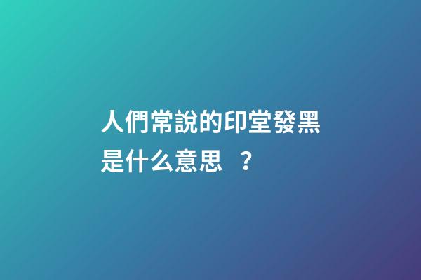人們常說的印堂發黑是什么意思？